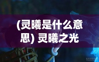 (灵曦是什么意思) 灵曦之光：探索自我意识与心灵成长的奇妙旅程——如何借助灵曦的智慧实现内心的和谐与平衡